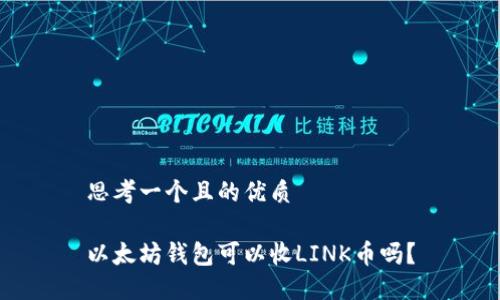 思考一个且的优质

以太坊钱包可以收LINK币吗？