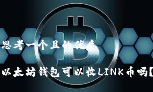 思考一个且的优质

以太坊钱包可以收LINK币吗？